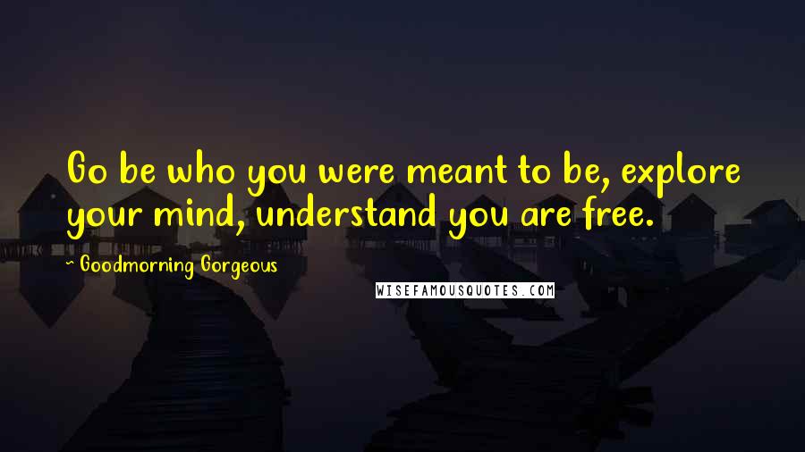 Goodmorning Gorgeous Quotes: Go be who you were meant to be, explore your mind, understand you are free.