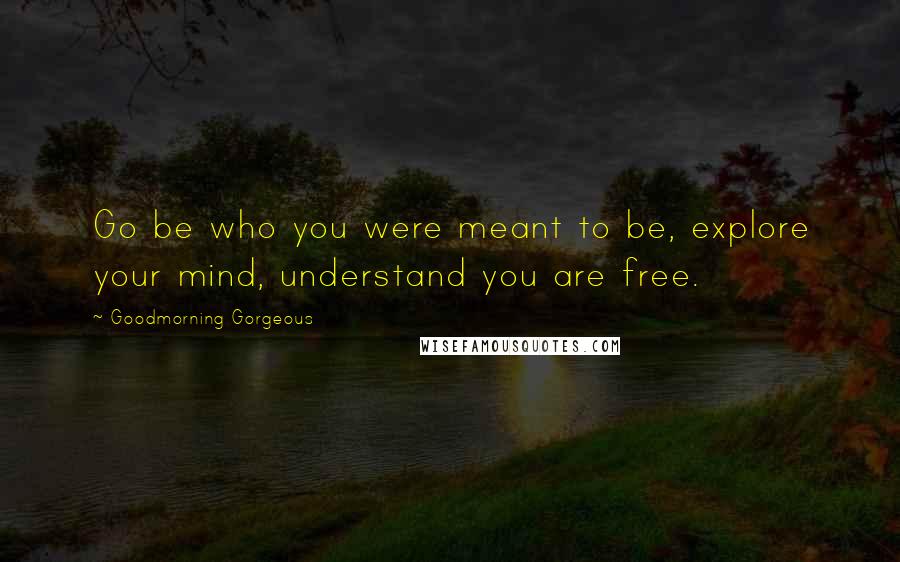 Goodmorning Gorgeous Quotes: Go be who you were meant to be, explore your mind, understand you are free.