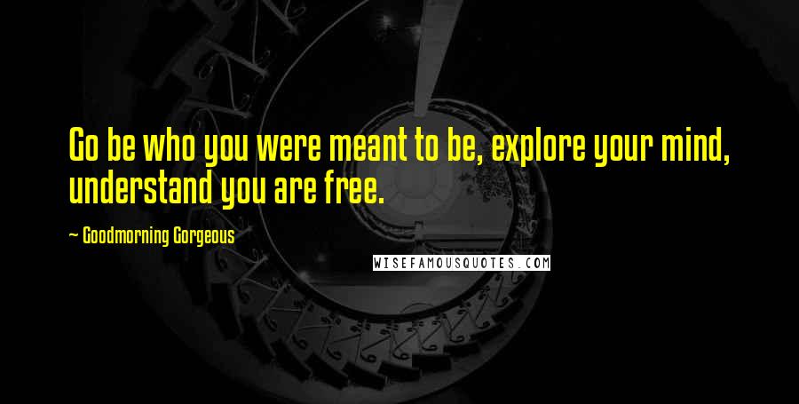 Goodmorning Gorgeous Quotes: Go be who you were meant to be, explore your mind, understand you are free.