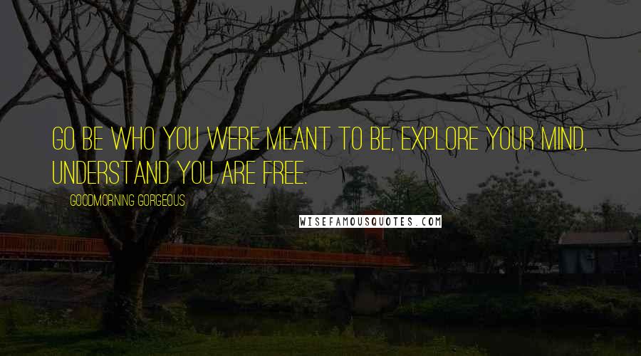 Goodmorning Gorgeous Quotes: Go be who you were meant to be, explore your mind, understand you are free.