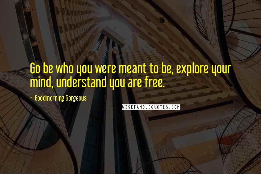 Goodmorning Gorgeous Quotes: Go be who you were meant to be, explore your mind, understand you are free.