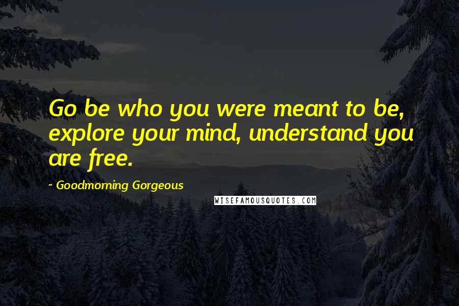 Goodmorning Gorgeous Quotes: Go be who you were meant to be, explore your mind, understand you are free.