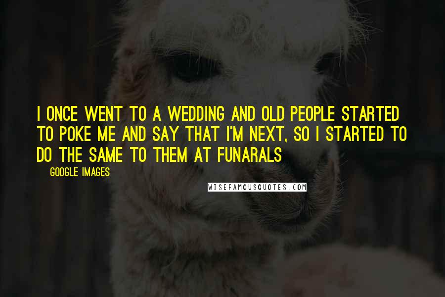Google Images Quotes: I once went to a wedding and old people started to poke me and say that i'm next, so I started to do the same to them at funarals