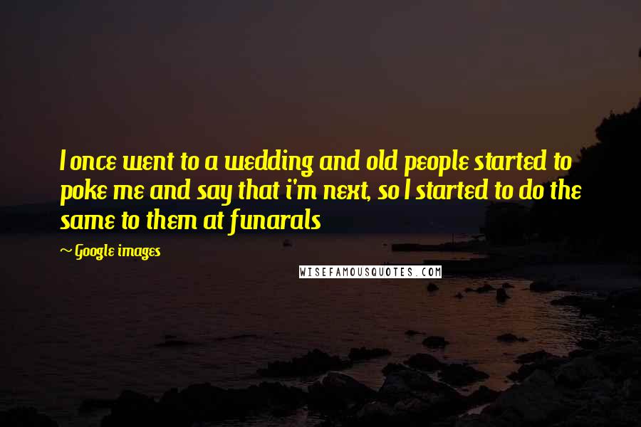 Google Images Quotes: I once went to a wedding and old people started to poke me and say that i'm next, so I started to do the same to them at funarals