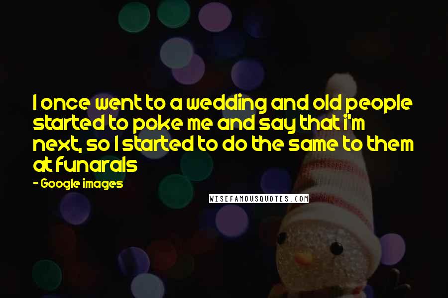 Google Images Quotes: I once went to a wedding and old people started to poke me and say that i'm next, so I started to do the same to them at funarals