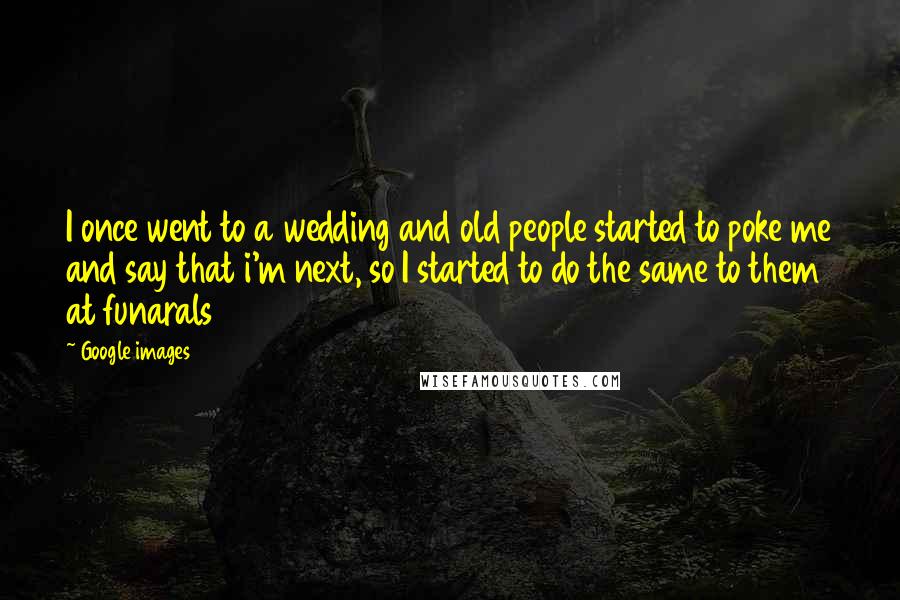 Google Images Quotes: I once went to a wedding and old people started to poke me and say that i'm next, so I started to do the same to them at funarals