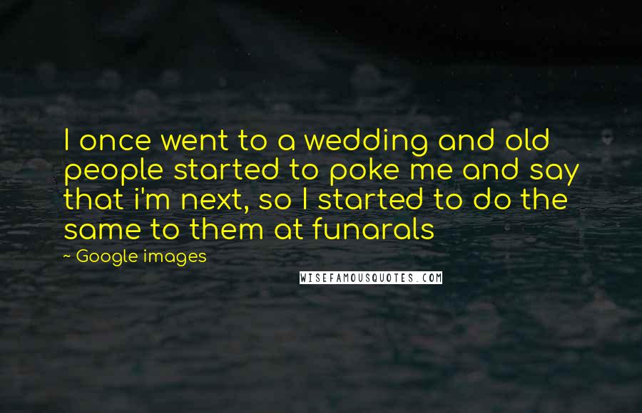Google Images Quotes: I once went to a wedding and old people started to poke me and say that i'm next, so I started to do the same to them at funarals
