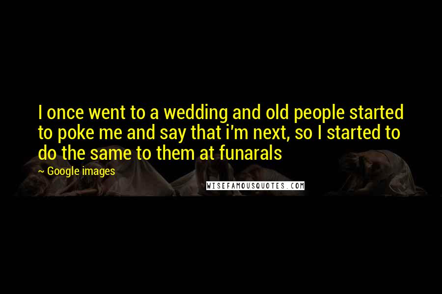 Google Images Quotes: I once went to a wedding and old people started to poke me and say that i'm next, so I started to do the same to them at funarals