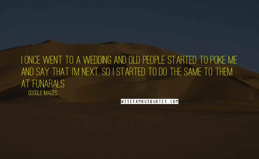 Google Images Quotes: I once went to a wedding and old people started to poke me and say that i'm next, so I started to do the same to them at funarals