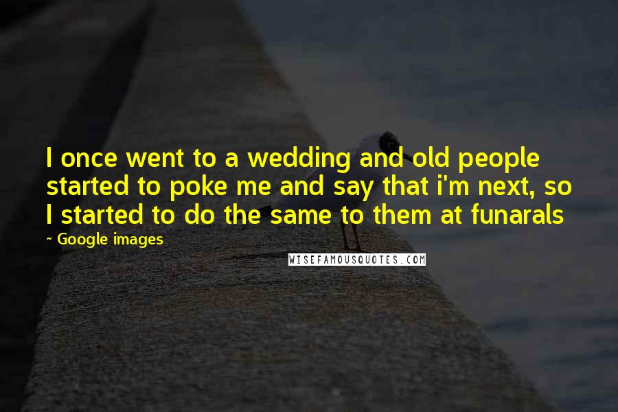 Google Images Quotes: I once went to a wedding and old people started to poke me and say that i'm next, so I started to do the same to them at funarals