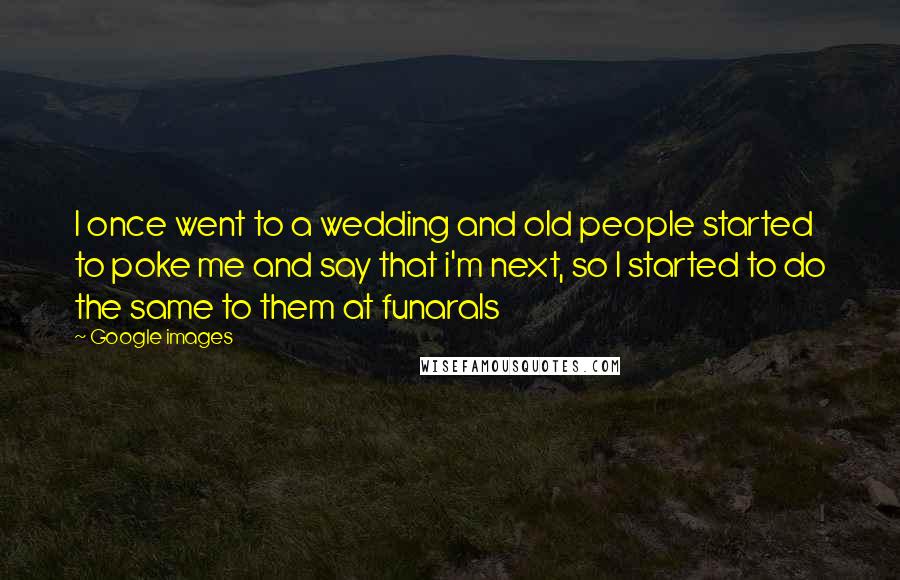 Google Images Quotes: I once went to a wedding and old people started to poke me and say that i'm next, so I started to do the same to them at funarals