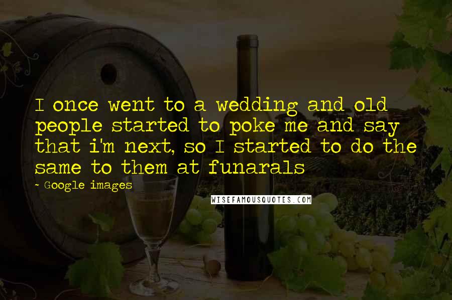 Google Images Quotes: I once went to a wedding and old people started to poke me and say that i'm next, so I started to do the same to them at funarals