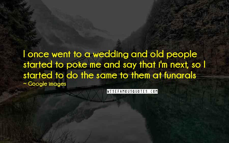 Google Images Quotes: I once went to a wedding and old people started to poke me and say that i'm next, so I started to do the same to them at funarals