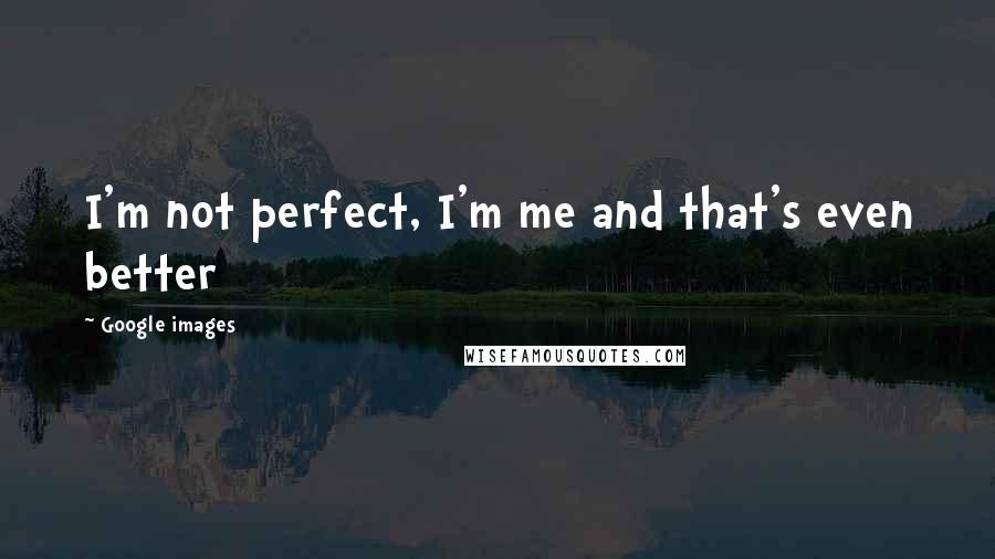 Google Images Quotes: I'm not perfect, I'm me and that's even better