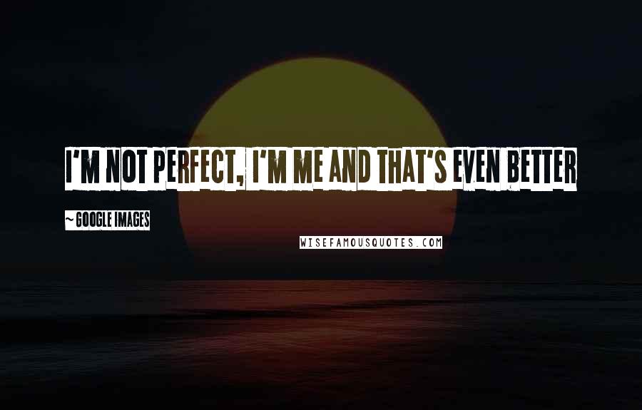 Google Images Quotes: I'm not perfect, I'm me and that's even better