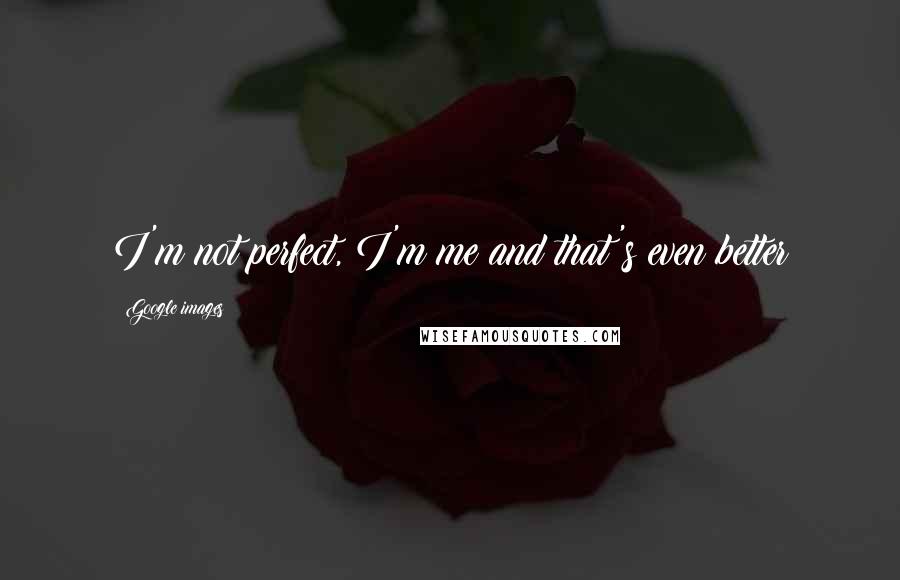 Google Images Quotes: I'm not perfect, I'm me and that's even better