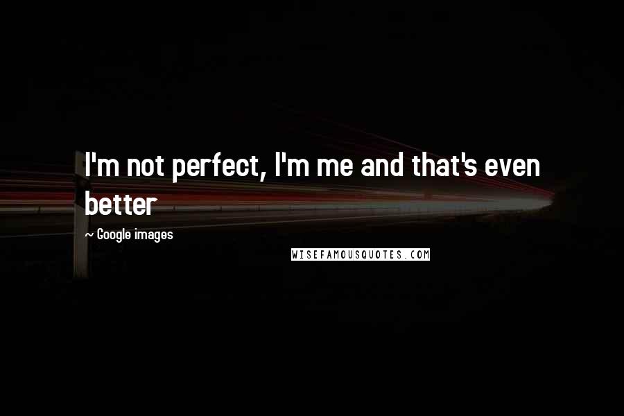 Google Images Quotes: I'm not perfect, I'm me and that's even better