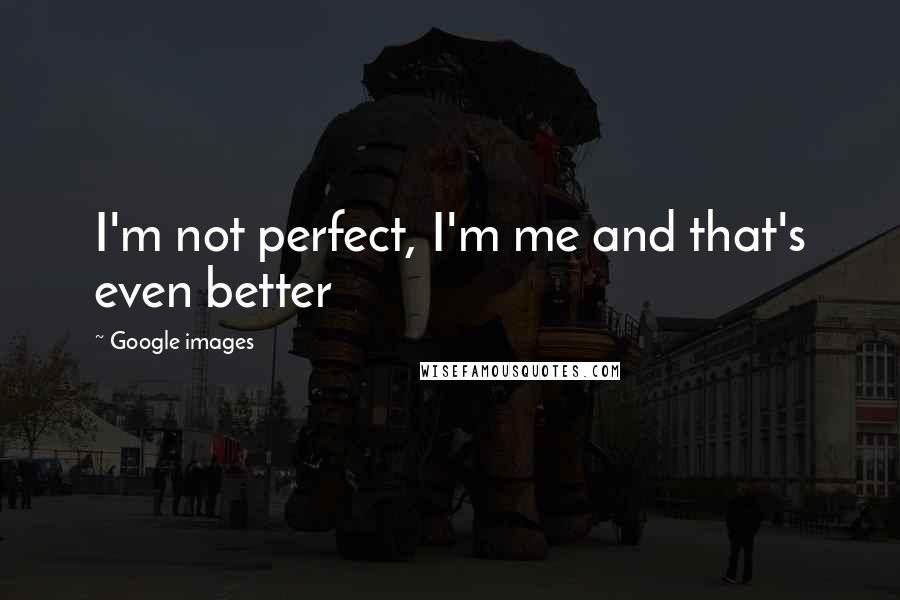 Google Images Quotes: I'm not perfect, I'm me and that's even better
