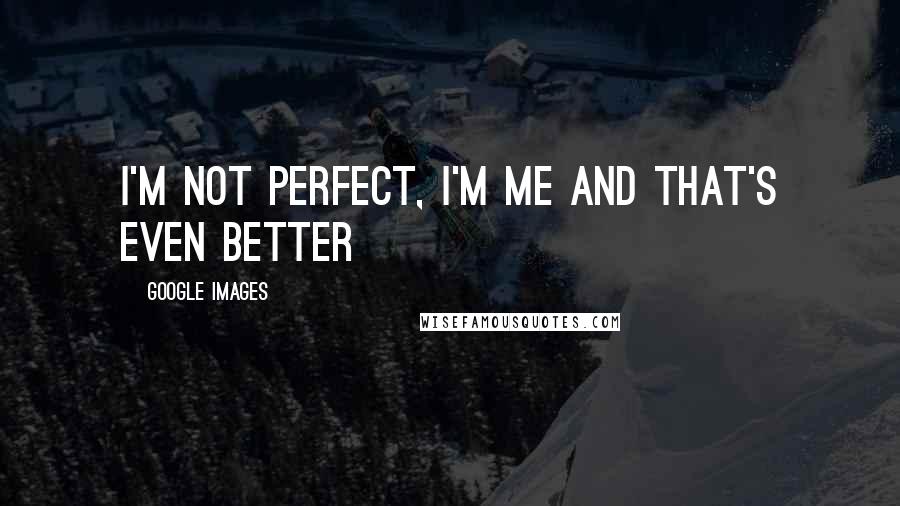 Google Images Quotes: I'm not perfect, I'm me and that's even better