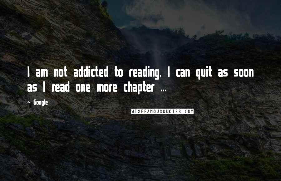 Google Quotes: I am not addicted to reading, I can quit as soon as I read one more chapter ...