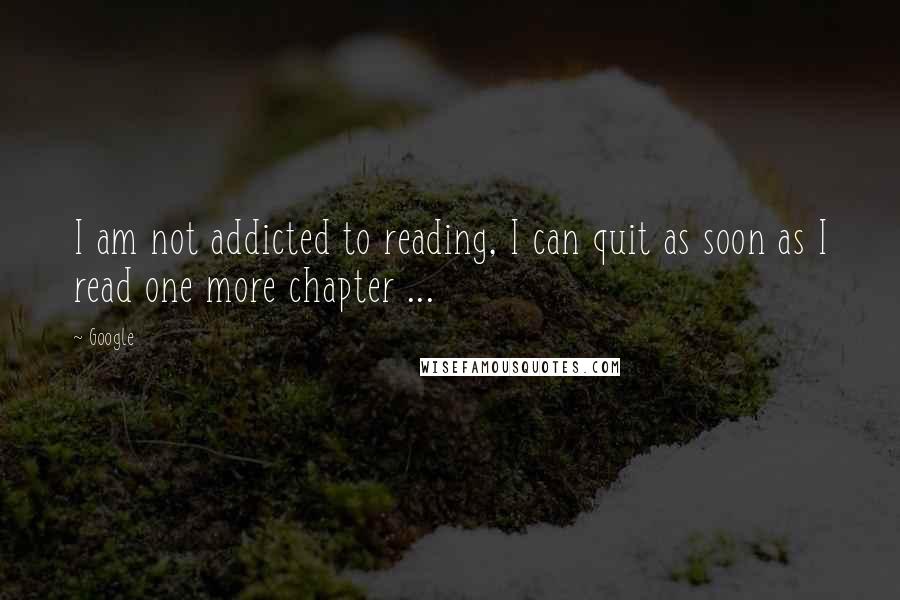 Google Quotes: I am not addicted to reading, I can quit as soon as I read one more chapter ...