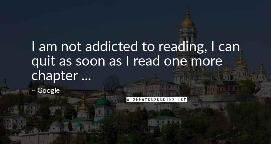 Google Quotes: I am not addicted to reading, I can quit as soon as I read one more chapter ...