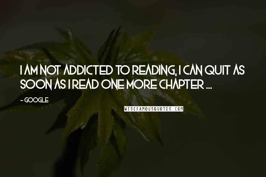 Google Quotes: I am not addicted to reading, I can quit as soon as I read one more chapter ...