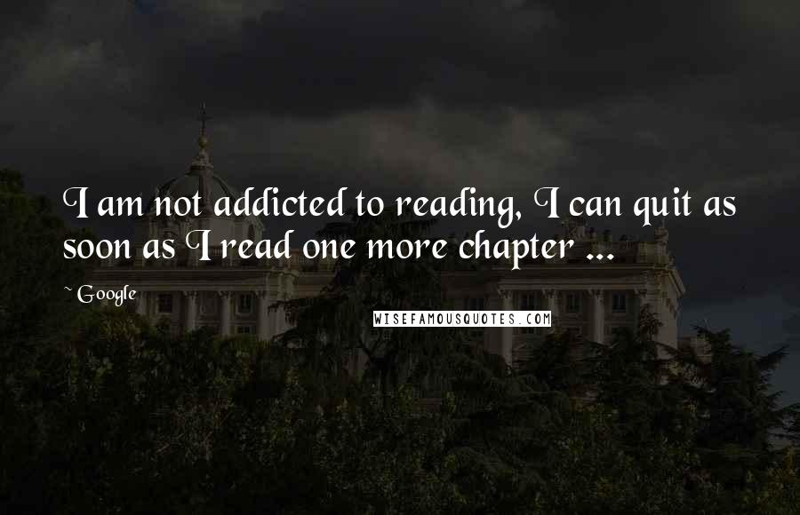 Google Quotes: I am not addicted to reading, I can quit as soon as I read one more chapter ...