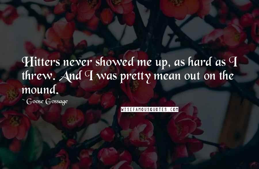 Goose Gossage Quotes: Hitters never showed me up, as hard as I threw. And I was pretty mean out on the mound.