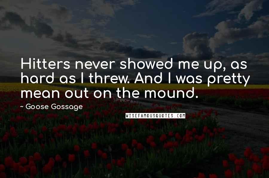 Goose Gossage Quotes: Hitters never showed me up, as hard as I threw. And I was pretty mean out on the mound.