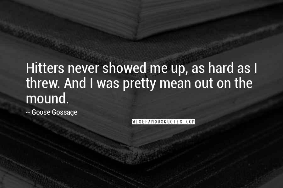 Goose Gossage Quotes: Hitters never showed me up, as hard as I threw. And I was pretty mean out on the mound.