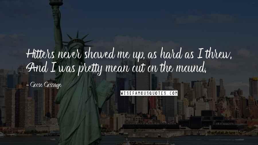 Goose Gossage Quotes: Hitters never showed me up, as hard as I threw. And I was pretty mean out on the mound.