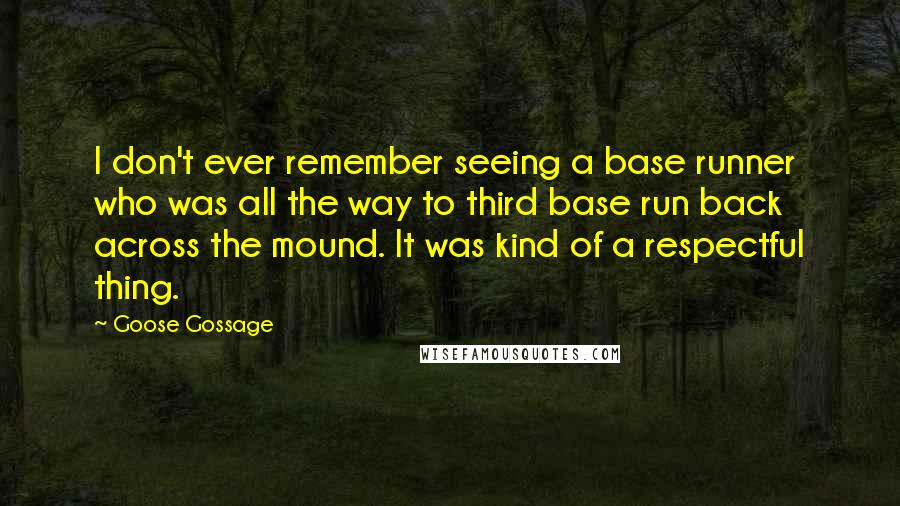 Goose Gossage Quotes: I don't ever remember seeing a base runner who was all the way to third base run back across the mound. It was kind of a respectful thing.