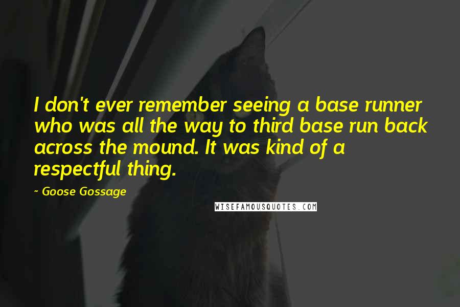 Goose Gossage Quotes: I don't ever remember seeing a base runner who was all the way to third base run back across the mound. It was kind of a respectful thing.