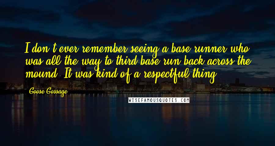 Goose Gossage Quotes: I don't ever remember seeing a base runner who was all the way to third base run back across the mound. It was kind of a respectful thing.