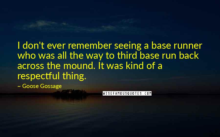 Goose Gossage Quotes: I don't ever remember seeing a base runner who was all the way to third base run back across the mound. It was kind of a respectful thing.