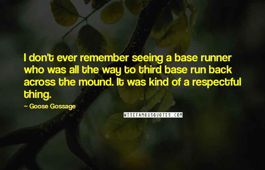 Goose Gossage Quotes: I don't ever remember seeing a base runner who was all the way to third base run back across the mound. It was kind of a respectful thing.