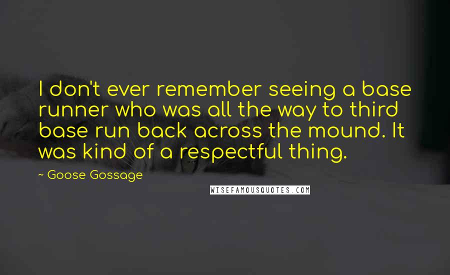 Goose Gossage Quotes: I don't ever remember seeing a base runner who was all the way to third base run back across the mound. It was kind of a respectful thing.