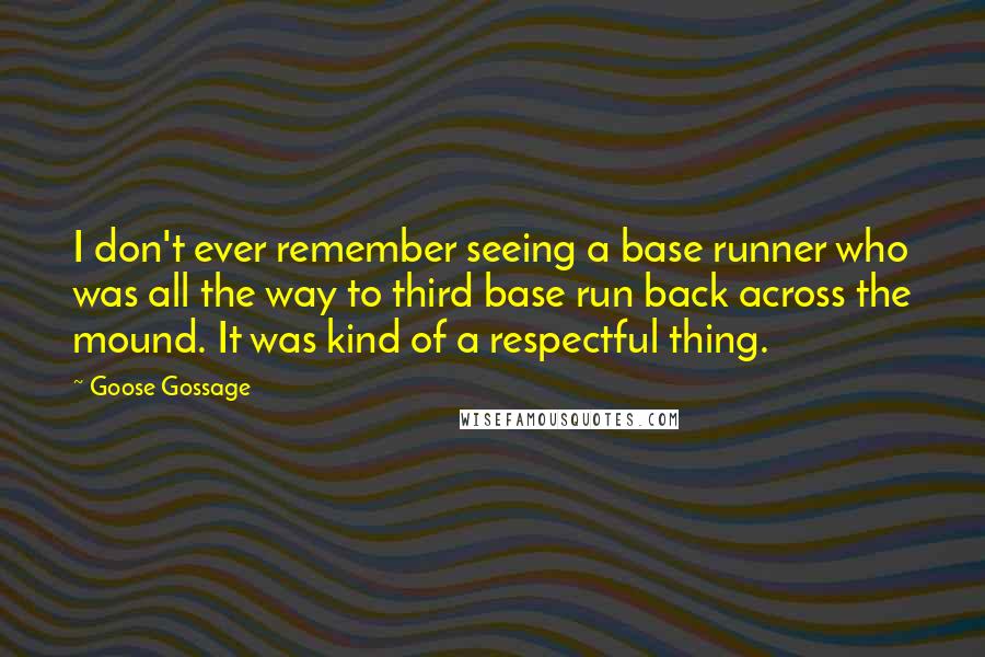 Goose Gossage Quotes: I don't ever remember seeing a base runner who was all the way to third base run back across the mound. It was kind of a respectful thing.