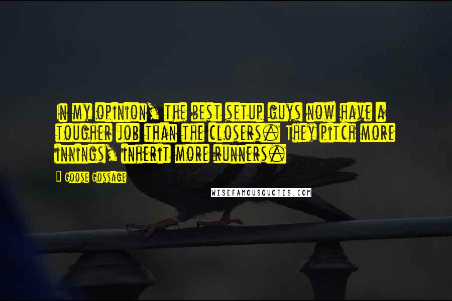 Goose Gossage Quotes: In my opinion, the best setup guys now have a tougher job than the closers. They pitch more innings, inherit more runners.