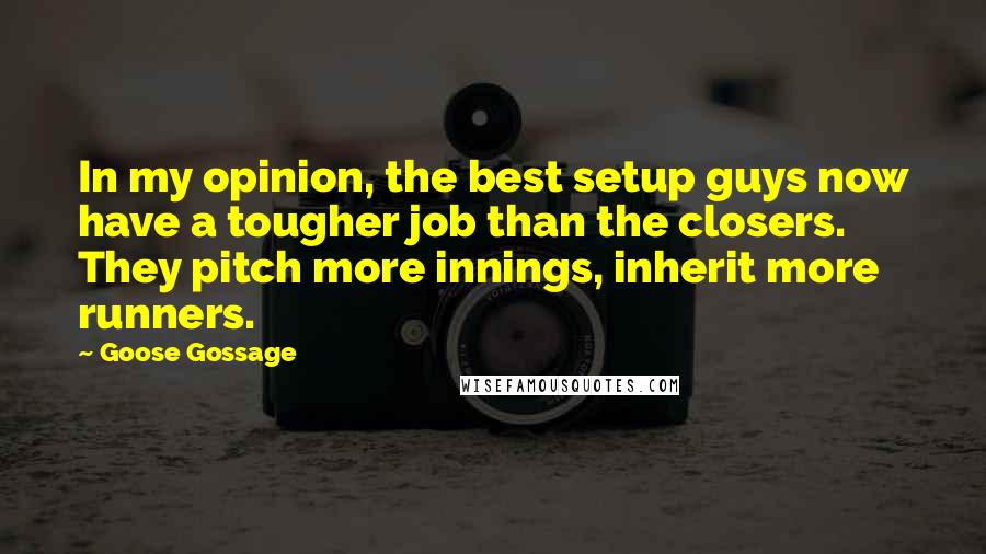 Goose Gossage Quotes: In my opinion, the best setup guys now have a tougher job than the closers. They pitch more innings, inherit more runners.