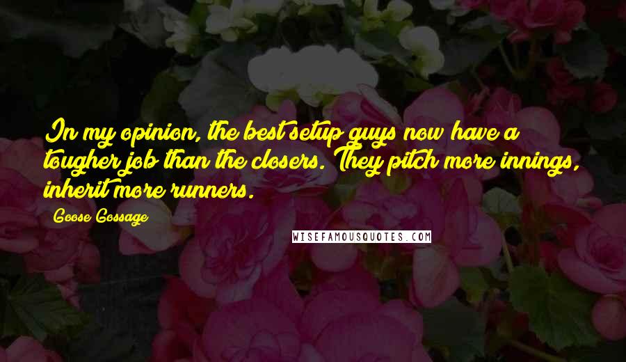 Goose Gossage Quotes: In my opinion, the best setup guys now have a tougher job than the closers. They pitch more innings, inherit more runners.