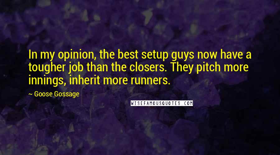 Goose Gossage Quotes: In my opinion, the best setup guys now have a tougher job than the closers. They pitch more innings, inherit more runners.