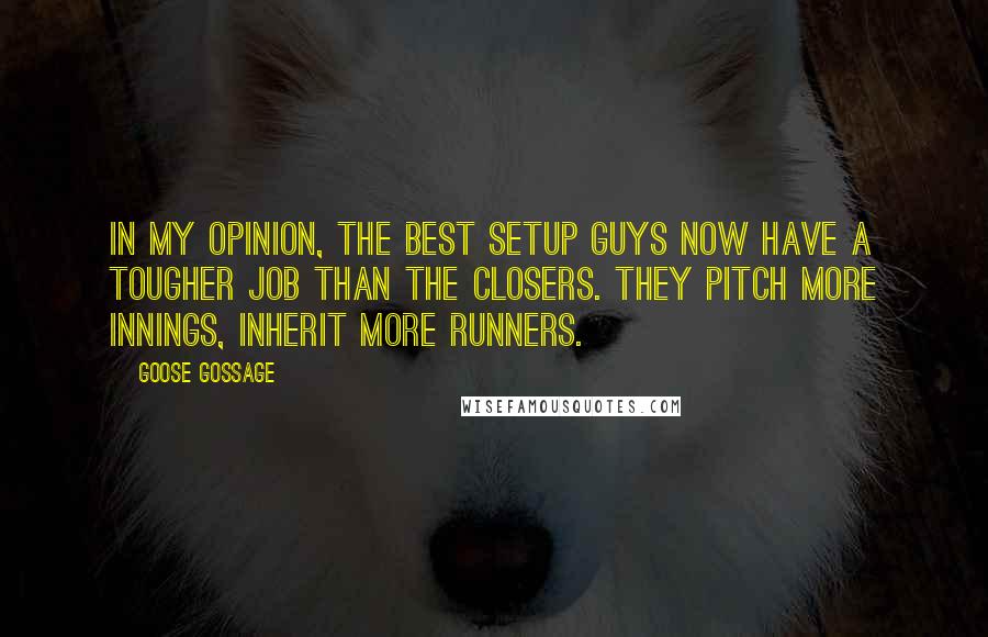 Goose Gossage Quotes: In my opinion, the best setup guys now have a tougher job than the closers. They pitch more innings, inherit more runners.