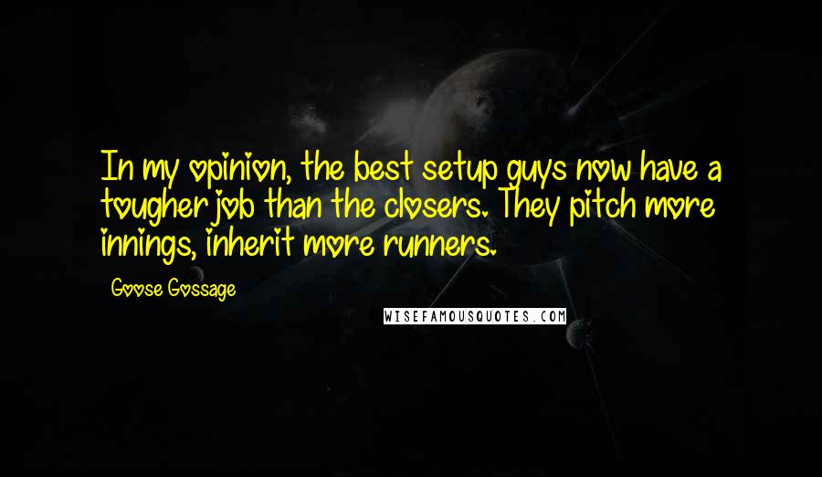 Goose Gossage Quotes: In my opinion, the best setup guys now have a tougher job than the closers. They pitch more innings, inherit more runners.