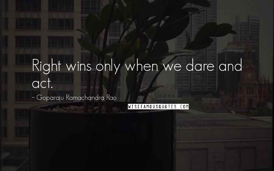 Goparaju Ramachandra Rao Quotes: Right wins only when we dare and act.
