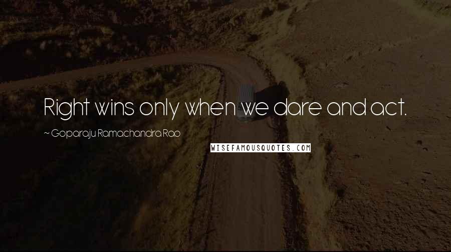 Goparaju Ramachandra Rao Quotes: Right wins only when we dare and act.