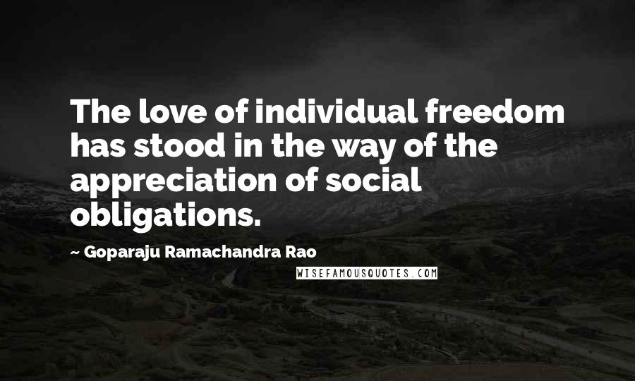 Goparaju Ramachandra Rao Quotes: The love of individual freedom has stood in the way of the appreciation of social obligations.