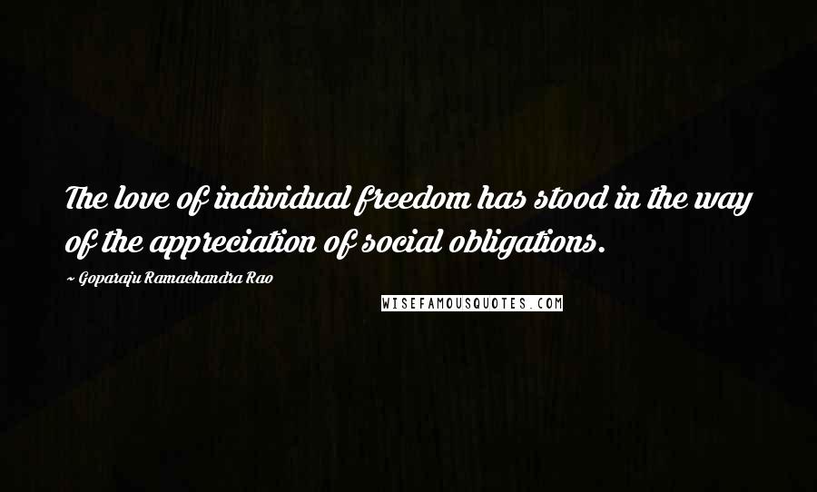 Goparaju Ramachandra Rao Quotes: The love of individual freedom has stood in the way of the appreciation of social obligations.