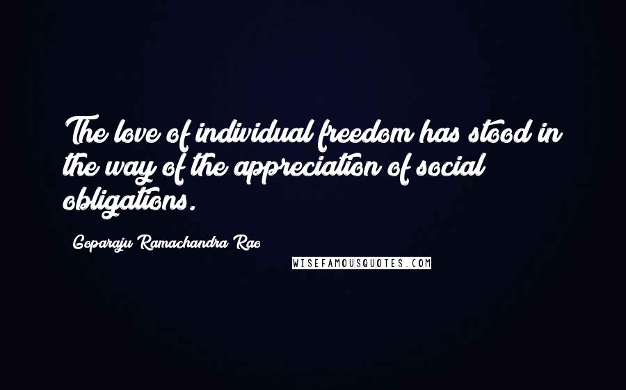 Goparaju Ramachandra Rao Quotes: The love of individual freedom has stood in the way of the appreciation of social obligations.